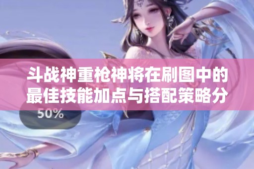 斗战神重枪神将在刷图中的最佳技能加点与搭配策略分析