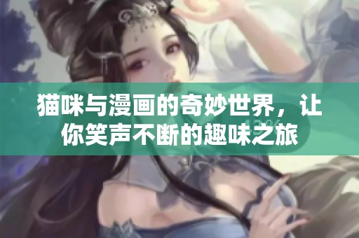 猫咪与漫画的奇妙世界，让你笑声不断的趣味之旅