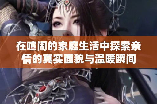 在喧闹的家庭生活中探索亲情的真实面貌与温暖瞬间