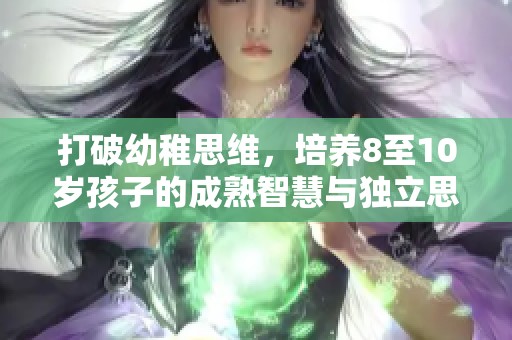 打破幼稚思维，培养8至10岁孩子的成熟智慧与独立思考能力