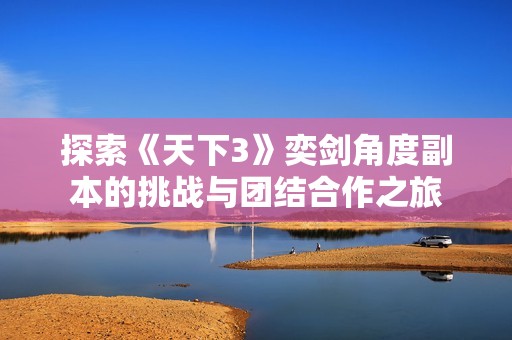 探索《天下3》奕剑角度副本的挑战与团结合作之旅