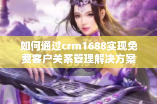 如何通过crm1688实现免费客户关系管理解决方案