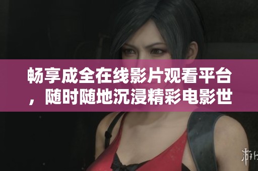 畅享成全在线影片观看平台，随时随地沉浸精彩电影世界