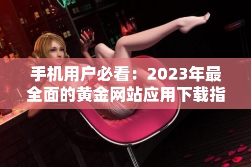 手机用户必看：2023年最全面的黄金网站应用下载指南