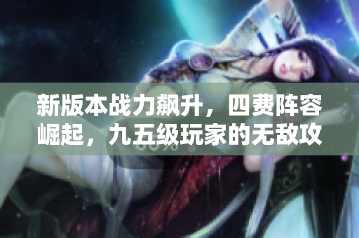 新版本战力飙升，四费阵容崛起，九五级玩家的无敌攻略大公开！
