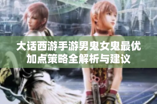 大话西游手游男鬼女鬼最优加点策略全解析与建议