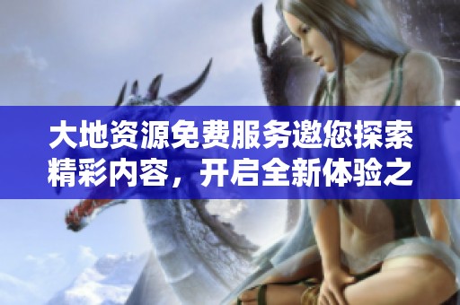 大地资源免费服务邀您探索精彩内容，开启全新体验之旅