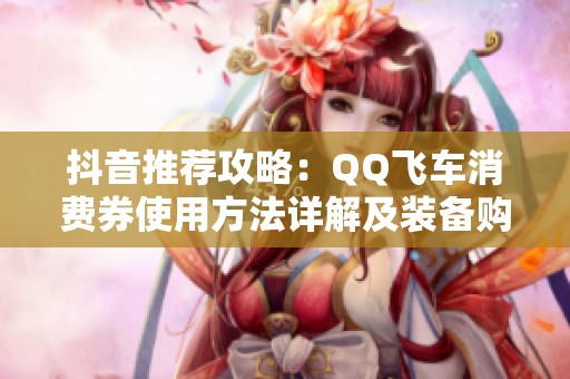 抖音推荐攻略：QQ飞车消费券使用方法详解及装备购买技巧