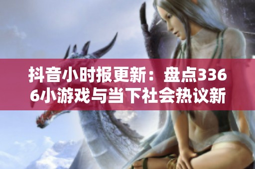 抖音小时报更新：盘点3366小游戏与当下社会热议新闻动态