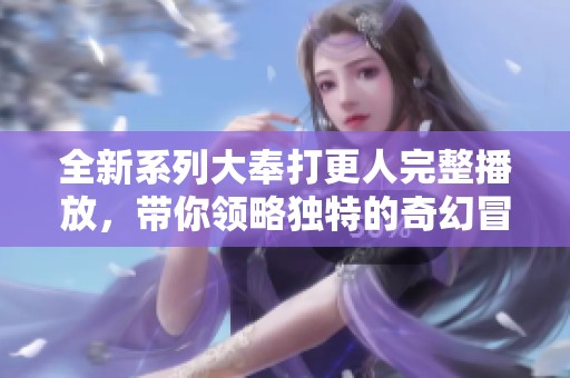 全新系列大奉打更人完整播放，带你领略独特的奇幻冒险故事