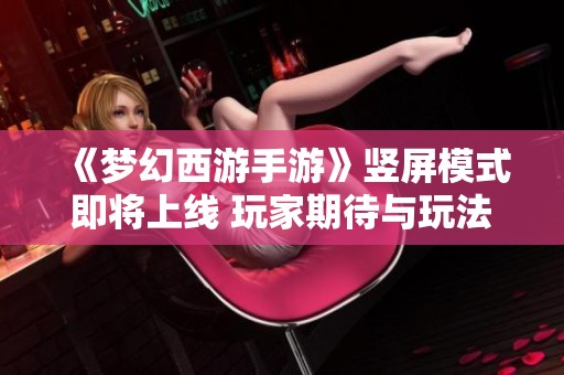 《梦幻西游手游》竖屏模式即将上线 玩家期待与玩法解析一览