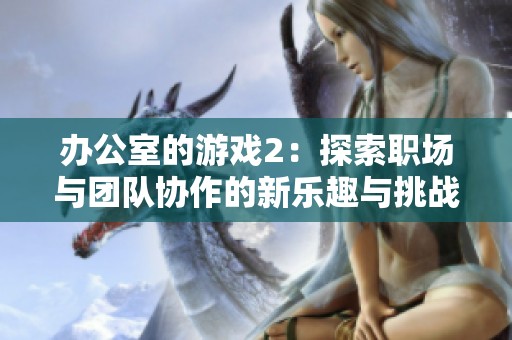 办公室的游戏2：探索职场与团队协作的新乐趣与挑战