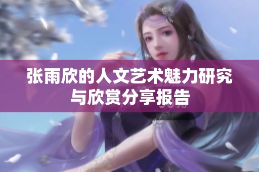 张雨欣的人文艺术魅力研究与欣赏分享报告