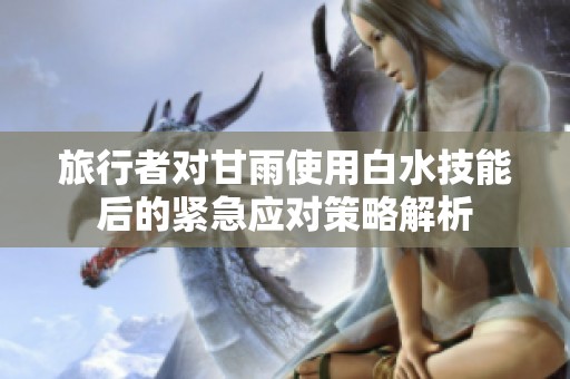 旅行者对甘雨使用白水技能后的紧急应对策略解析