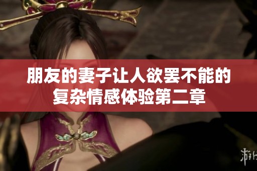 朋友的妻子让人欲罢不能的复杂情感体验第二章