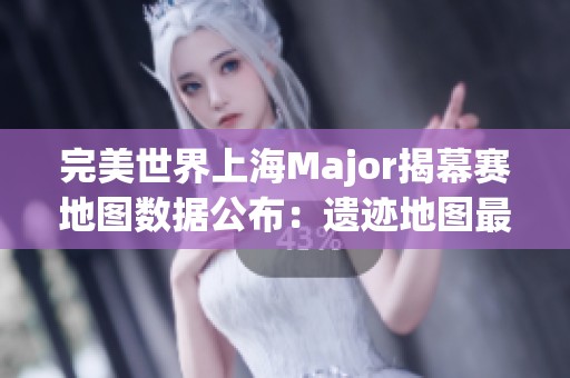 完美世界上海Major揭幕赛地图数据公布：遗迹地图最为热门