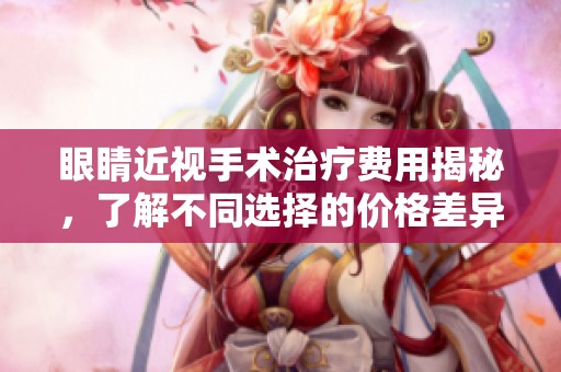 眼睛近视手术治疗费用揭秘，了解不同选择的价格差异
