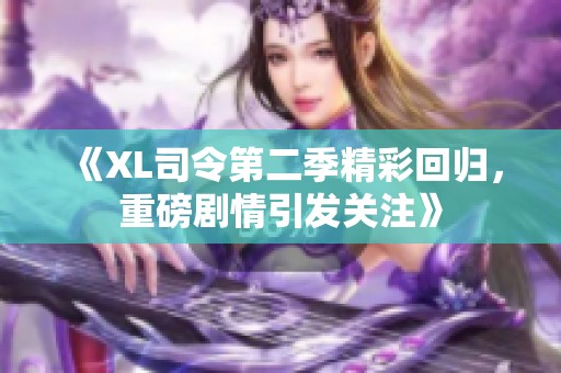《XL司令第二季精彩回归，重磅剧情引发关注》