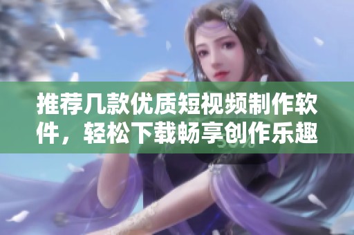 推荐几款优质短视频制作软件，轻松下载畅享创作乐趣