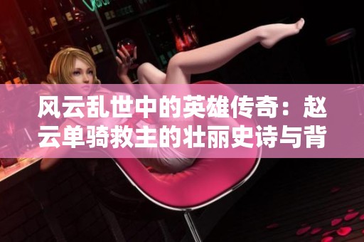 风云乱世中的英雄传奇：赵云单骑救主的壮丽史诗与背景揭秘