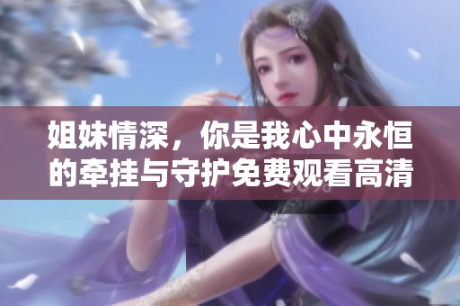 姐妹情深，你是我心中永恒的牵挂与守护免费观看高清版