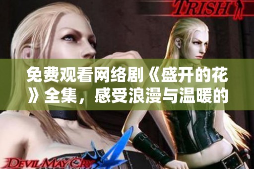 免费观看网络剧《盛开的花》全集，感受浪漫与温暖的故事
