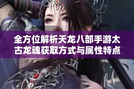全方位解析天龙八部手游太古龙魂获取方式与属性特点