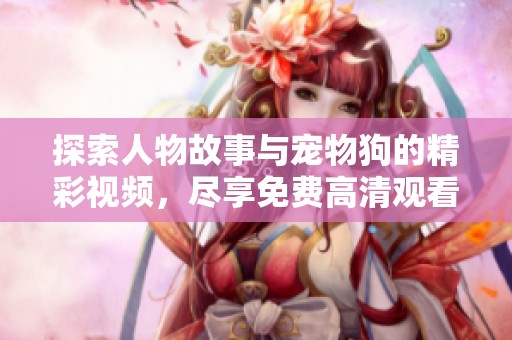 探索人物故事与宠物狗的精彩视频，尽享免费高清观看体验