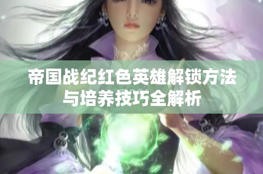 帝国战纪红色英雄解锁方法与培养技巧全解析