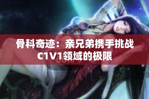 骨科奇迹：亲兄弟携手挑战C1V1领域的极限