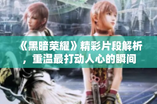 《黑暗荣耀》精彩片段解析，重温最打动人心的瞬间