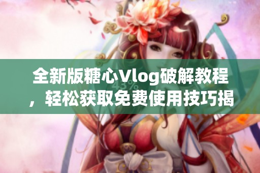 全新版糖心Vlog破解教程，轻松获取免费使用技巧揭秘
