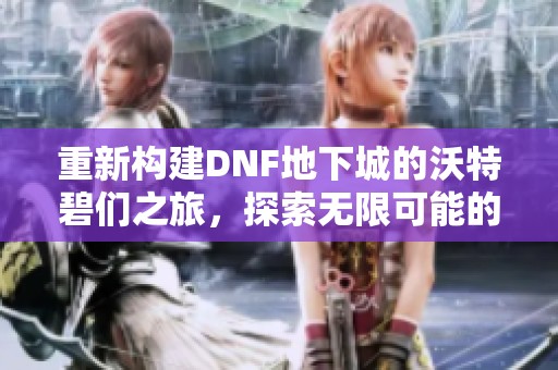 重新构建DNF地下城的沃特碧们之旅，探索无限可能的游戏世界
