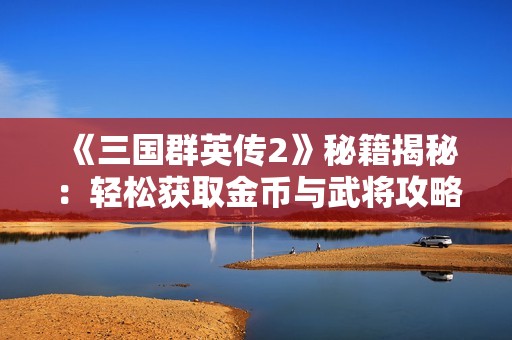《三国群英传2》秘籍揭秘：轻松获取金币与武将攻略分享