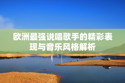 欧洲最强说唱歌手的精彩表现与音乐风格解析