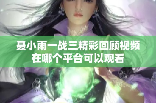 聂小雨一战三精彩回顾视频在哪个平台可以观看