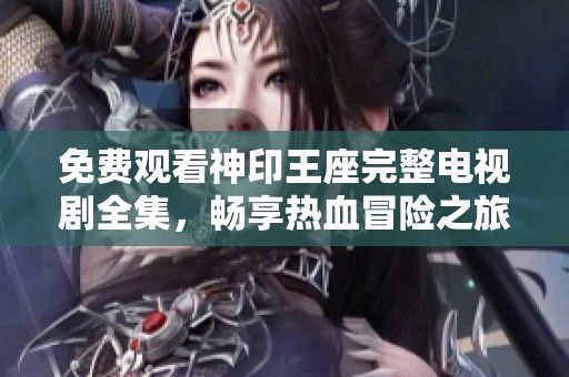 免费观看神印王座完整电视剧全集，畅享热血冒险之旅
