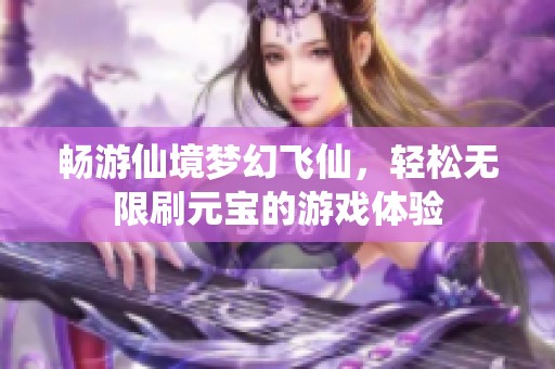 畅游仙境梦幻飞仙，轻松无限刷元宝的游戏体验