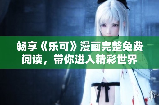 畅享《乐可》漫画完整免费阅读，带你进入精彩世界