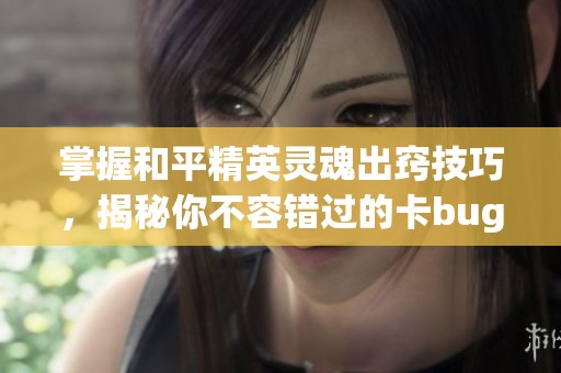 掌握和平精英灵魂出窍技巧，揭秘你不容错过的卡bug攻略！