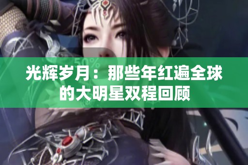 光辉岁月：那些年红遍全球的大明星双程回顾