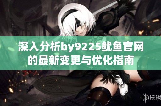 深入分析by9225鱿鱼官网的最新变更与优化指南