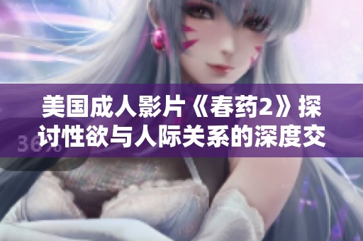 美国成人影片《春药2》探讨性欲与人际关系的深度交织