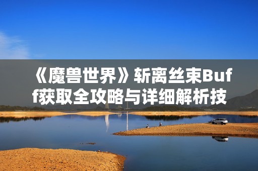 《魔兽世界》斩离丝束Buff获取全攻略与详细解析技巧分享