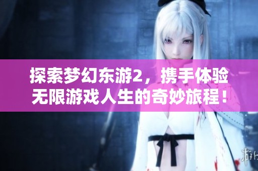 探索梦幻东游2，携手体验无限游戏人生的奇妙旅程！
