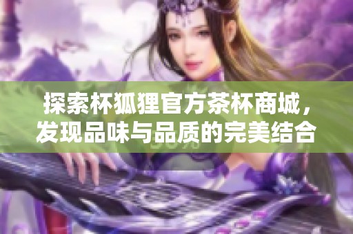 探索杯狐狸官方茶杯商城，发现品味与品质的完美结合