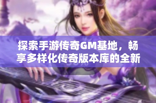 探索手游传奇GM基地，畅享多样化传奇版本库的全新体验