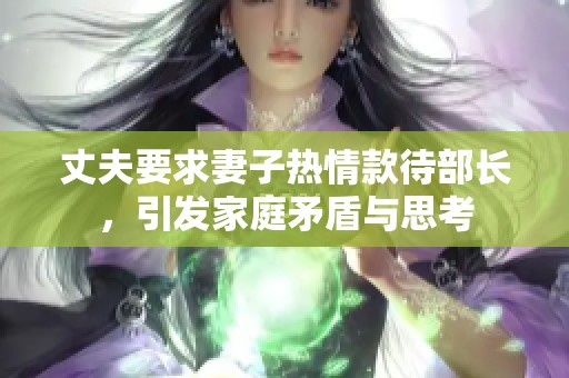 丈夫要求妻子热情款待部长，引发家庭矛盾与思考