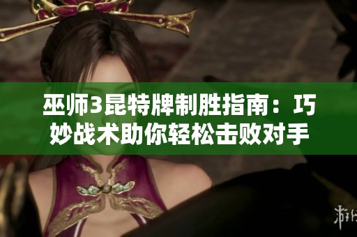 巫师3昆特牌制胜指南：巧妙战术助你轻松击败对手