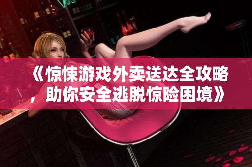 《惊悚游戏外卖送达全攻略，助你安全逃脱惊险困境》